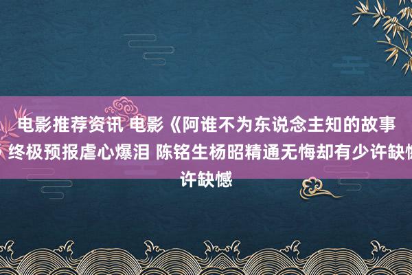 电影推荐资讯 电影《阿谁不为东说念主知的故事》终极预报虐心爆泪 陈铭生杨昭精通无悔却有少许缺憾