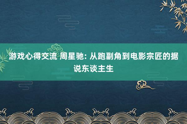 游戏心得交流 周星驰: 从跑副角到电影宗匠的据说东谈主生