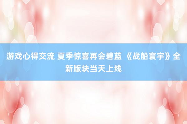 游戏心得交流 夏季惊喜再会碧蓝 《战船寰宇》全新版块当天上线