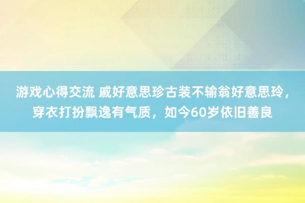 游戏心得交流 戚好意思珍古装不输翁好意思玲，穿衣打扮飘逸有气质，如今60岁依旧善良