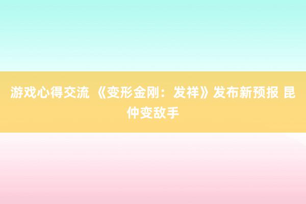 游戏心得交流 《变形金刚：发祥》发布新预报 昆仲变敌手