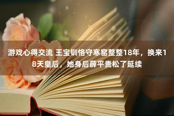 游戏心得交流 王宝钏恪守寒窑整整18年，换来18天皇后，她身后薛平贵松了延续