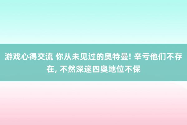 游戏心得交流 你从未见过的奥特曼! 辛亏他们不存在, 不然深邃四奥地位不保