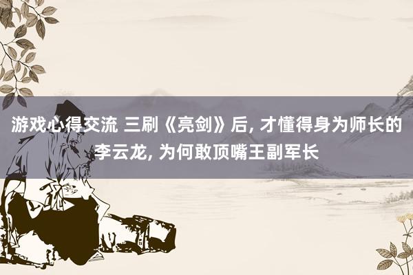 游戏心得交流 三刷《亮剑》后, 才懂得身为师长的李云龙, 为何敢顶嘴王副军长