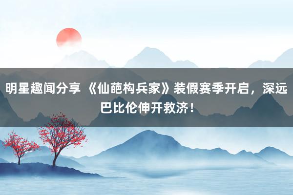 明星趣闻分享 《仙葩构兵家》装假赛季开启，深远巴比伦伸开救济！