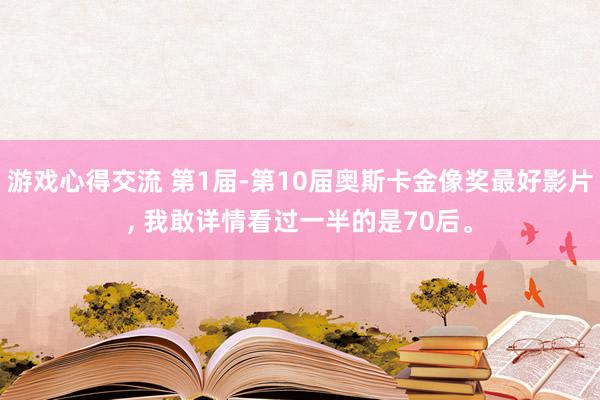 游戏心得交流 第1届-第10届奥斯卡金像奖最好影片, 我敢详情看过一半的是70后。