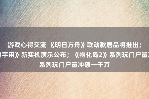 游戏心得交流 《明日方舟》联动款居品将推出；《王者荣耀宇宙》新实机演示公布；《物化岛2》系列玩门户量冲破一千万