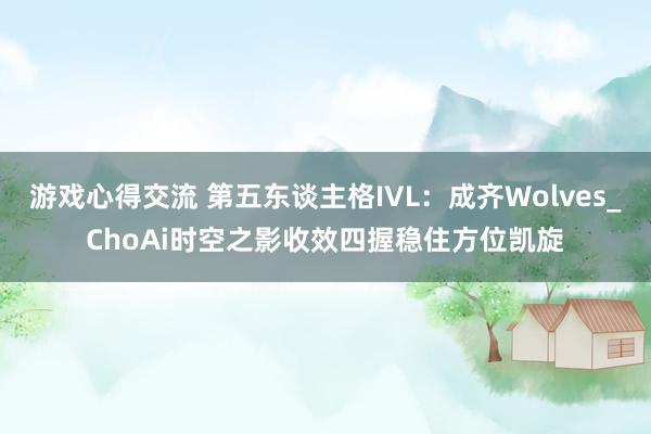 游戏心得交流 第五东谈主格IVL：成齐Wolves_ChoAi时空之影收效四握稳住方位凯旋