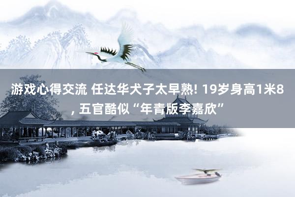 游戏心得交流 任达华犬子太早熟! 19岁身高1米8, 五官酷似“年青版李嘉欣”