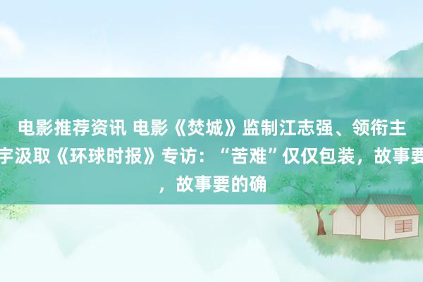 电影推荐资讯 电影《焚城》监制江志强、领衔主演白宇汲取《环球时报》专访：“苦难”仅仅包装，故事要的确