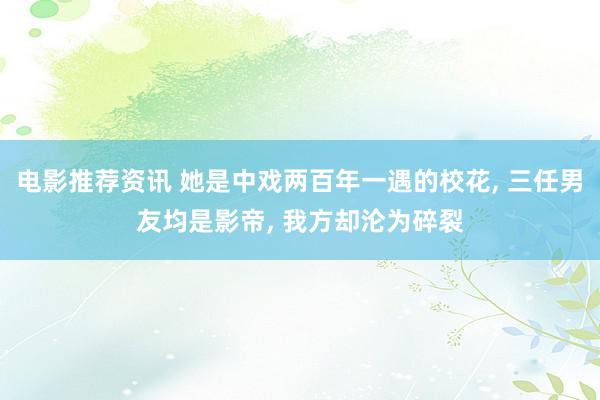 电影推荐资讯 她是中戏两百年一遇的校花, 三任男友均是影帝, 我方却沦为碎裂