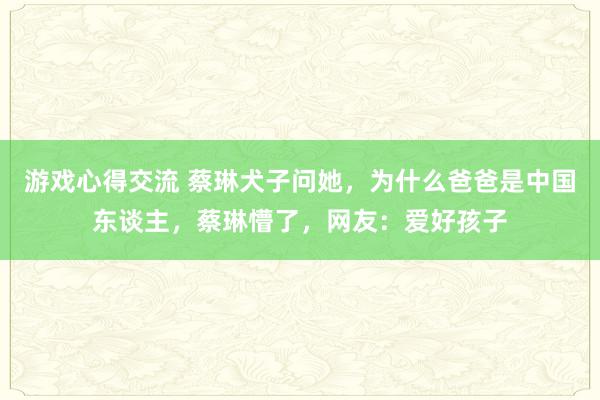 游戏心得交流 蔡琳犬子问她，为什么爸爸是中国东谈主，蔡琳懵了，网友：爱好孩子