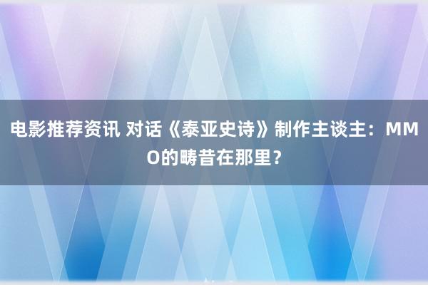 电影推荐资讯 对话《泰亚史诗》制作主谈主：MMO的畴昔在那里？