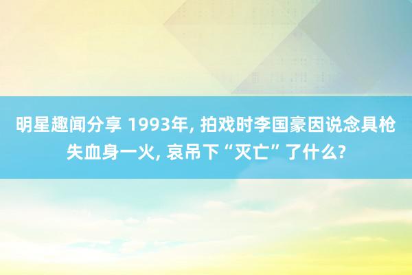 明星趣闻分享 1993年, 拍戏时李国豪因说念具枪失血身一火, 哀吊下“灭亡”了什么?