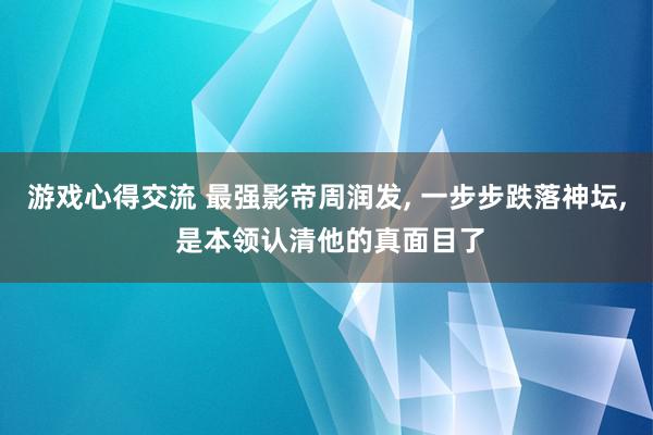 游戏心得交流 最强影帝周润发, 一步步跌落神坛, 是本领认清他的真面目了