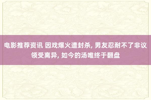 电影推荐资讯 因戏爆火遭封杀, 男友忍耐不了非议领受离异, 如今的汤唯终于翻盘