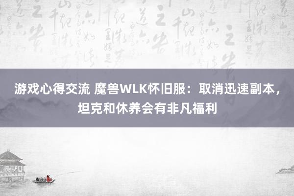 游戏心得交流 魔兽WLK怀旧服：取消迅速副本，坦克和休养会有非凡福利