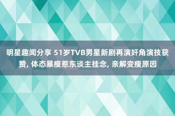 明星趣闻分享 51岁TVB男星新剧再演奸角演技获赞, 体态暴瘦惹东谈主挂念, 亲解变瘦原因