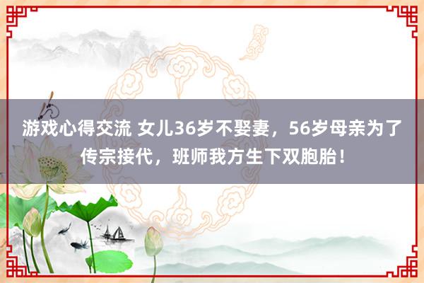 游戏心得交流 女儿36岁不娶妻，56岁母亲为了传宗接代，班师我方生下双胞胎！