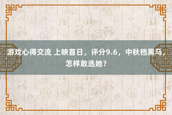 游戏心得交流 上映首日，评分9.6，中秋档黑马，怎样敢选她？