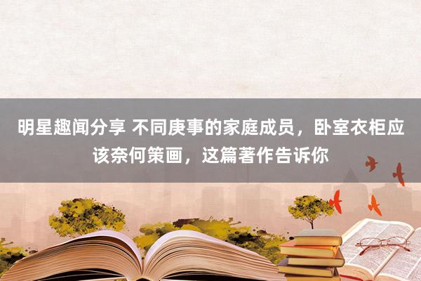 明星趣闻分享 不同庚事的家庭成员，卧室衣柜应该奈何策画，这篇著作告诉你