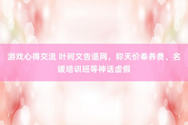 游戏心得交流 叶珂文告退网，称天价奉养费、名媛培训班等神话虚假