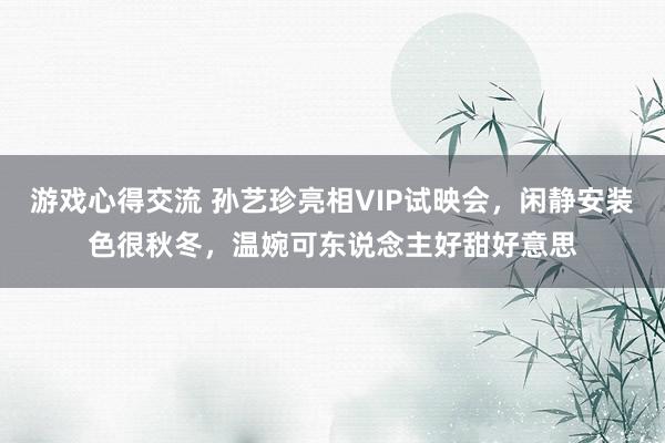 游戏心得交流 孙艺珍亮相VIP试映会，闲静安装色很秋冬，温婉可东说念主好甜好意思