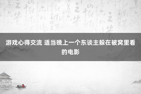 游戏心得交流 适当晚上一个东谈主躲在被窝里看的电影