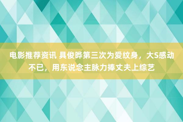 电影推荐资讯 具俊晔第三次为爱纹身，大S感动不已，用东说念主脉力捧丈夫上综艺