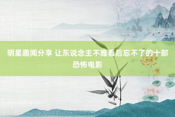 明星趣闻分享 让东说念主不雅看后忘不了的十部恐怖电影