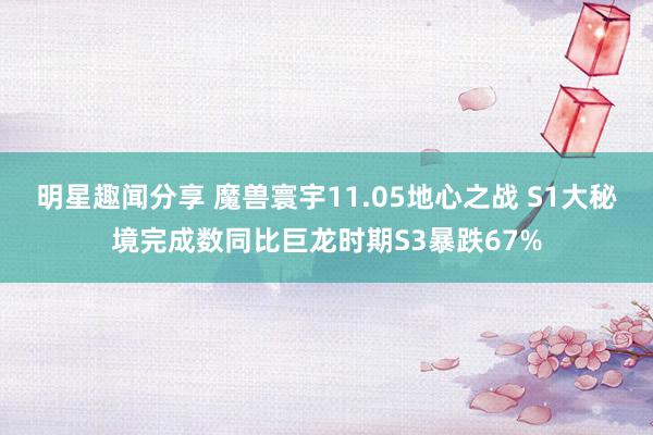 明星趣闻分享 魔兽寰宇11.05地心之战 S1大秘境完成数同比巨龙时期S3暴跌67%