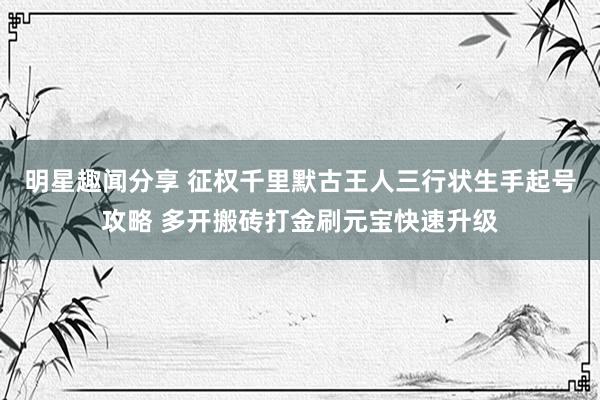 明星趣闻分享 征权千里默古王人三行状生手起号攻略 多开搬砖打金刷元宝快速升级