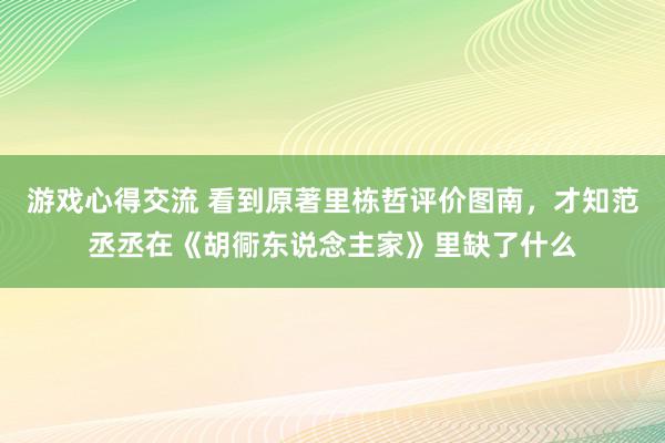 游戏心得交流 看到原著里栋哲评价图南，才知范丞丞在《胡衕东说念主家》里缺了什么