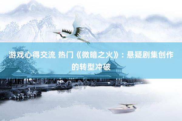 游戏心得交流 热门《微暗之火》: 悬疑剧集创作的转型冲破