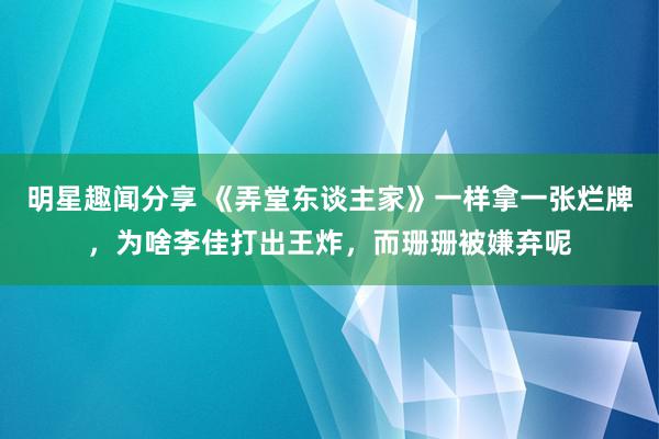 明星趣闻分享 《弄堂东谈主家》一样拿一张烂牌，为啥李佳打出王炸，而珊珊被嫌弃呢