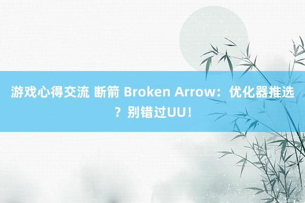 游戏心得交流 断箭 Broken Arrow：优化器推选？别错过UU！