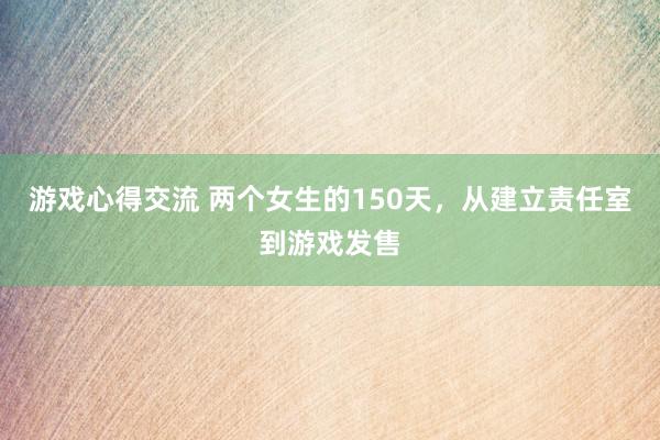 游戏心得交流 两个女生的150天，从建立责任室到游戏发售