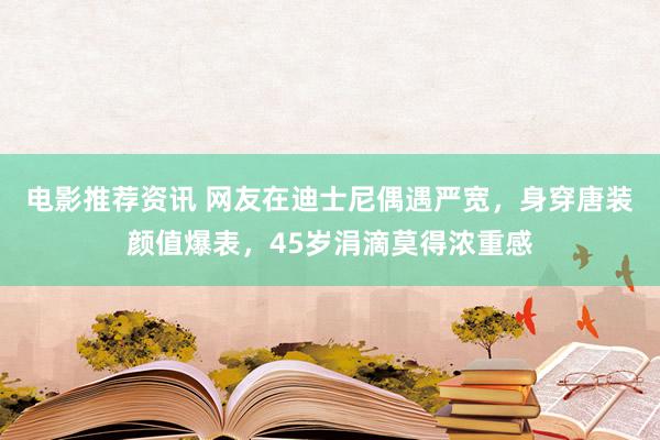 电影推荐资讯 网友在迪士尼偶遇严宽，身穿唐装颜值爆表，45岁涓滴莫得浓重感