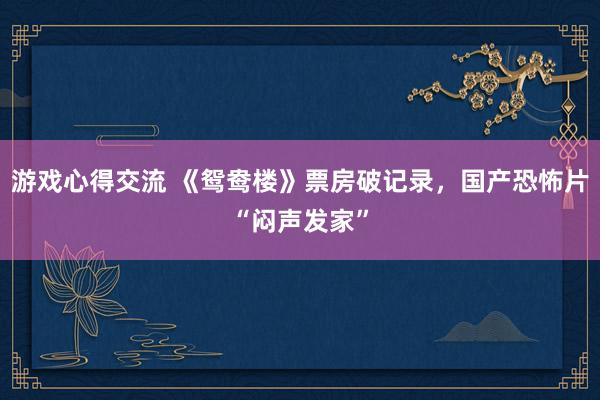 游戏心得交流 《鸳鸯楼》票房破记录，国产恐怖片“闷声发家”