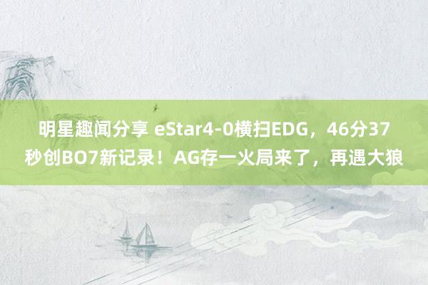 明星趣闻分享 eStar4-0横扫EDG，46分37秒创BO7新记录！AG存一火局来了，再遇大狼