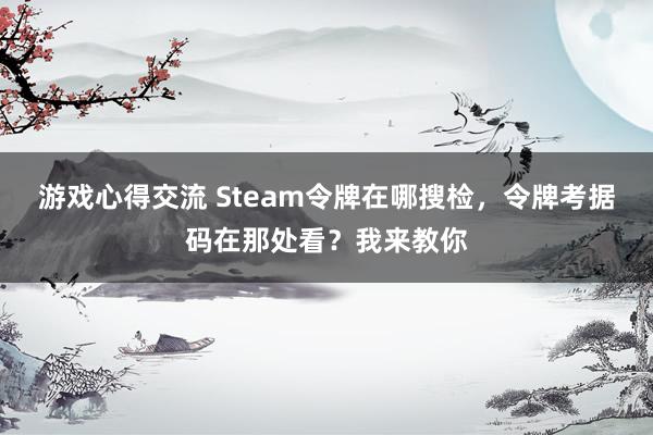 游戏心得交流 Steam令牌在哪搜检，令牌考据码在那处看？我来教你