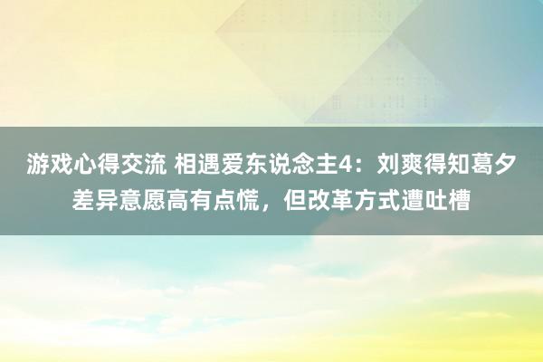 游戏心得交流 相遇爱东说念主4：刘爽得知葛夕差异意愿高有点慌，但改革方式遭吐槽