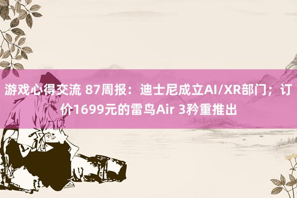 游戏心得交流 87周报：迪士尼成立AI/XR部门；订价1699元的雷鸟Air 3矜重推出