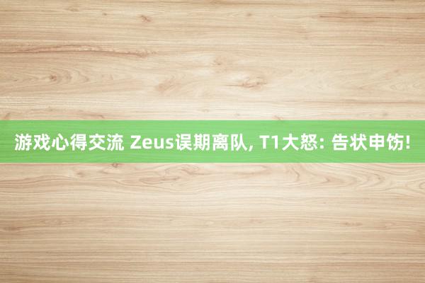 游戏心得交流 Zeus误期离队, T1大怒: 告状申饬!