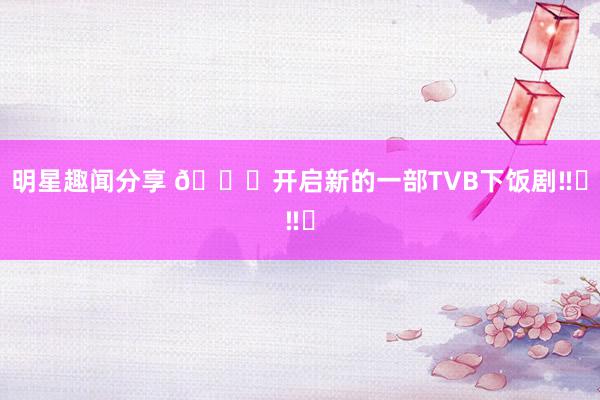 明星趣闻分享 🔔开启新的一部TVB下饭剧‼️‼️