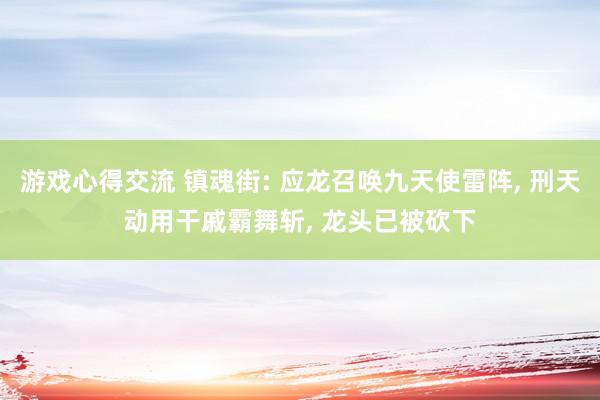 游戏心得交流 镇魂街: 应龙召唤九天使雷阵, 刑天动用干戚霸舞斩, 龙头已被砍下