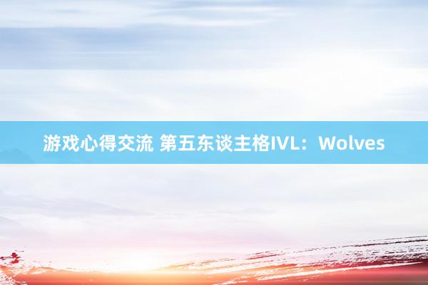 游戏心得交流 第五东谈主格IVL：Wolves