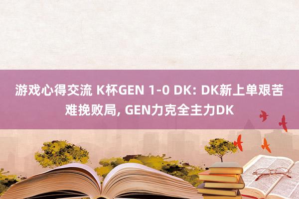 游戏心得交流 K杯GEN 1-0 DK: DK新上单艰苦难挽败局, GEN力克全主力DK