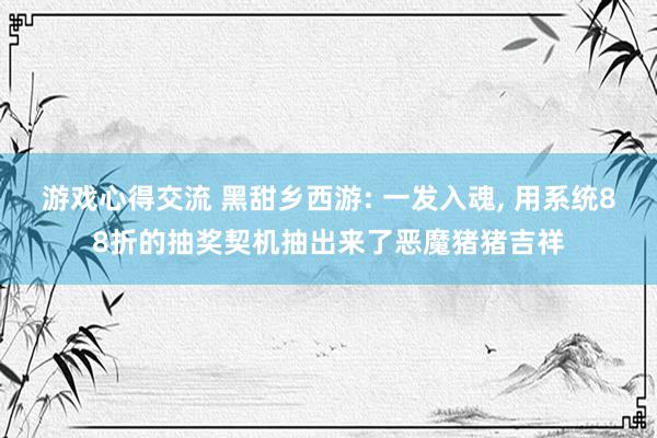 游戏心得交流 黑甜乡西游: 一发入魂, 用系统88折的抽奖契机抽出来了恶魔猪猪吉祥