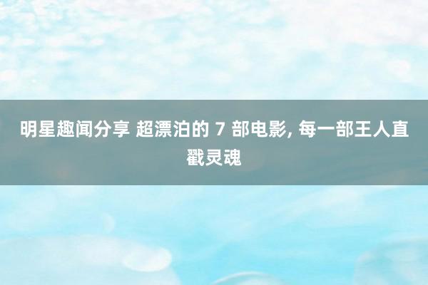 明星趣闻分享 超漂泊的 7 部电影, 每一部王人直戳灵魂